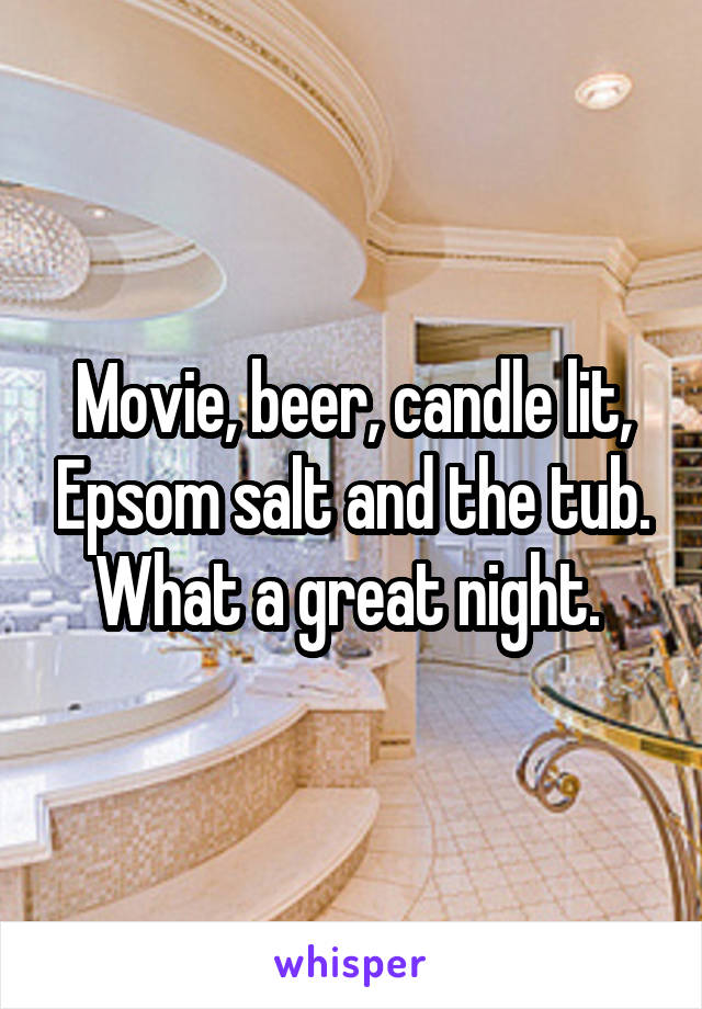 Movie, beer, candle lit, Epsom salt and the tub. What a great night. 