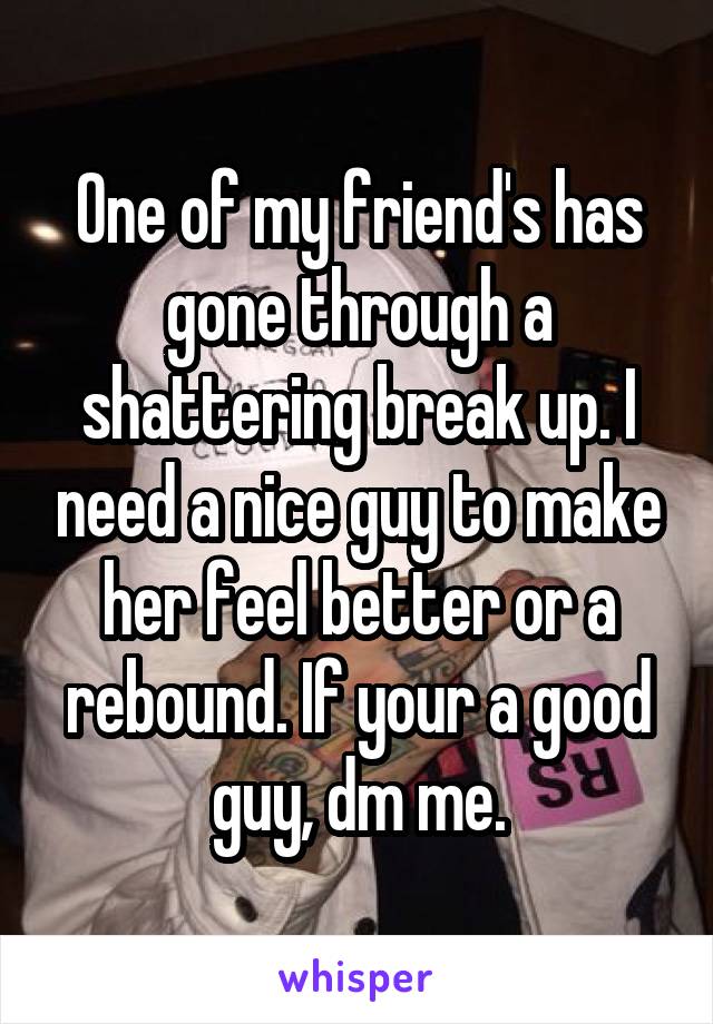 One of my friend's has gone through a shattering break up. I need a nice guy to make her feel better or a rebound. If your a good guy, dm me.