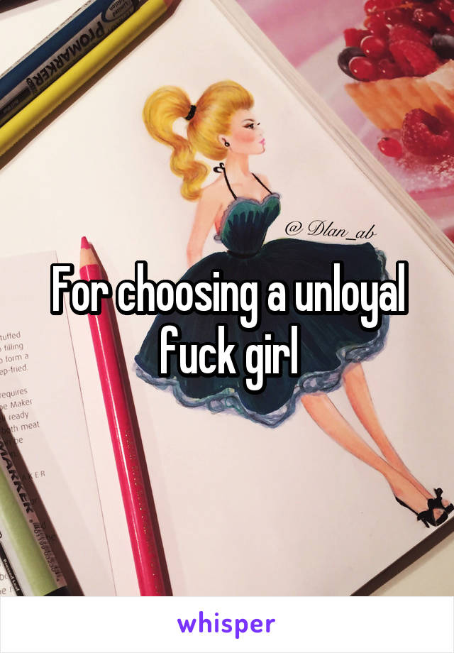 For choosing a unloyal fuck girl