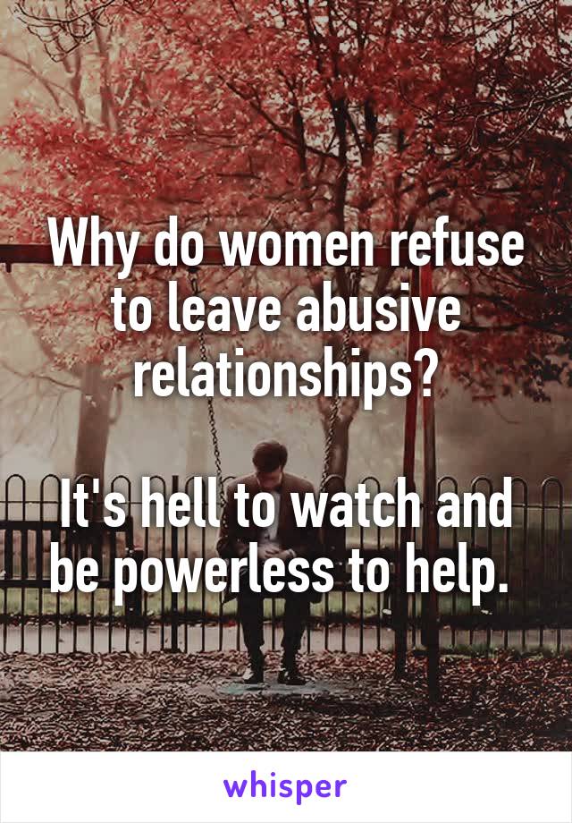 Why do women refuse to leave abusive relationships?

It's hell to watch and be powerless to help. 