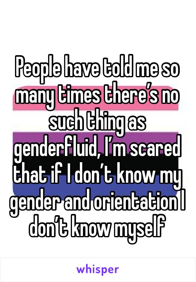 People have told me so many times there’s no such thing as genderfluid, I’m scared that if I don’t know my gender and orientation I don’t know myself