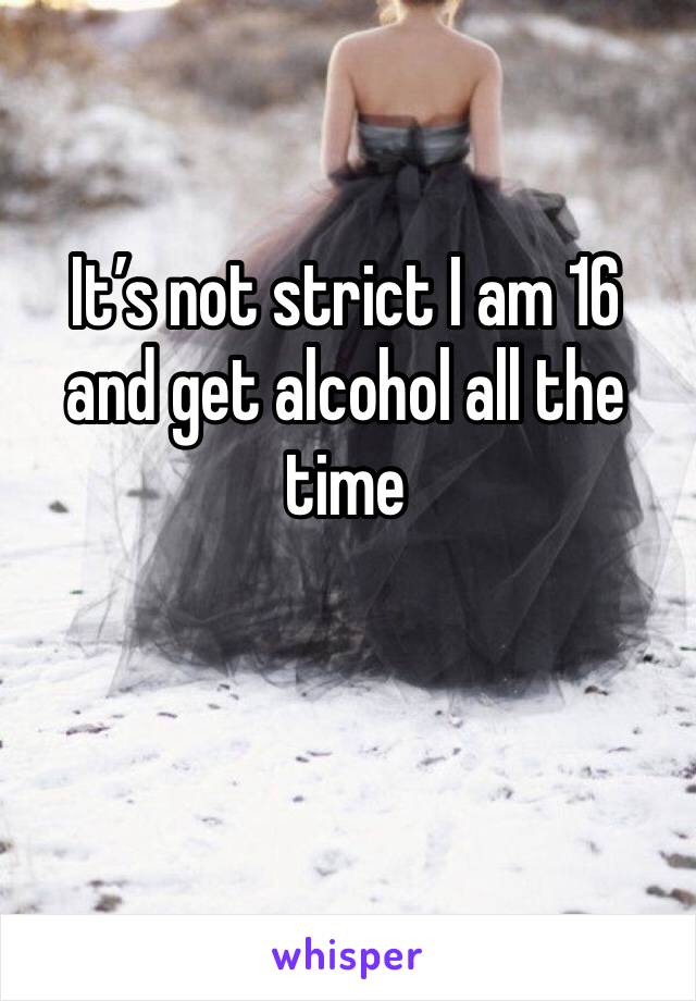 It’s not strict I am 16 and get alcohol all the time 