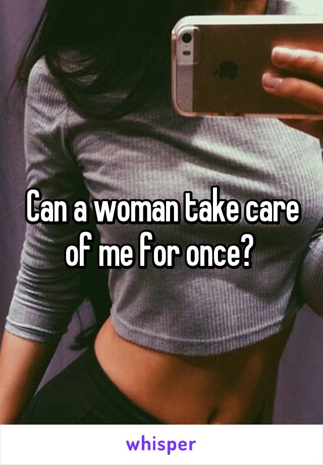 Can a woman take care of me for once? 