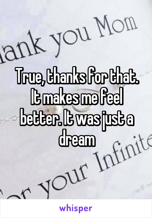 True, thanks for that. It makes me feel better. It was just a dream