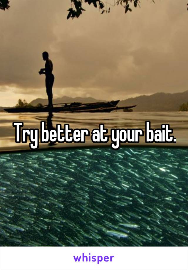 Try better at your bait.