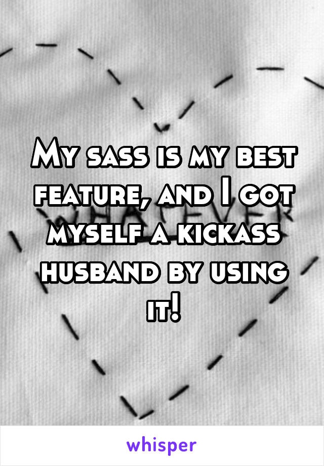 My sass is my best feature, and I got myself a kickass husband by using it!