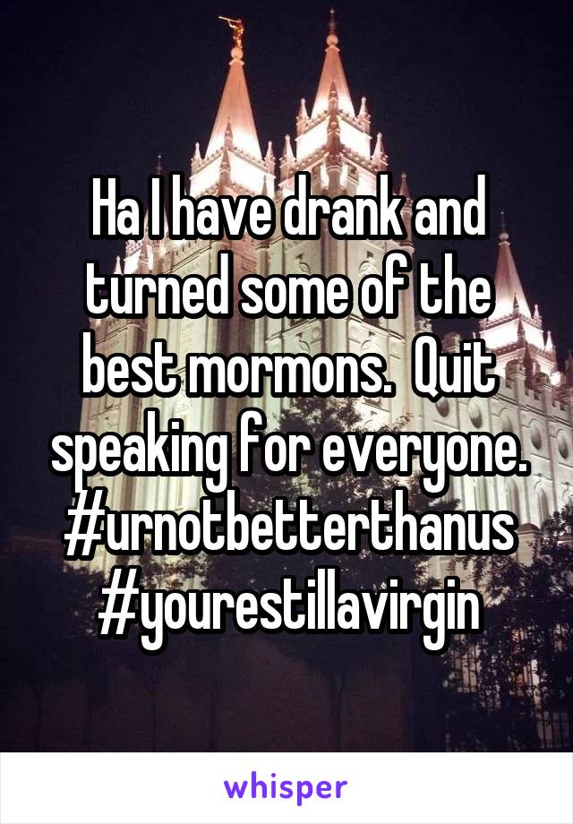 Ha I have drank and turned some of the best mormons.  Quit speaking for everyone. #urnotbetterthanus
#yourestillavirgin