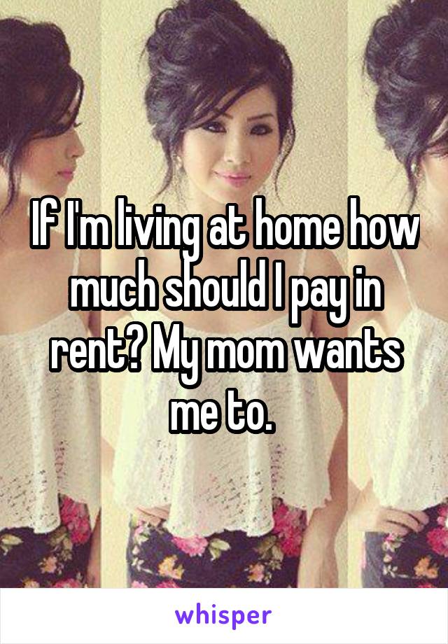 If I'm living at home how much should I pay in rent? My mom wants me to. 