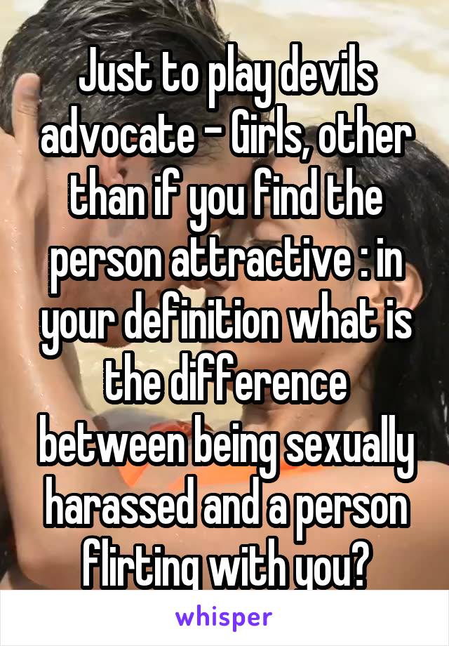 Just to play devils advocate - Girls, other than if you find the person attractive : in your definition what is the difference between being sexually harassed and a person flirting with you?