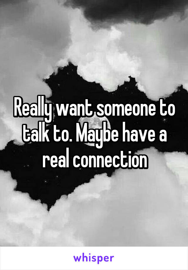 Really want someone to talk to. Maybe have a real connection