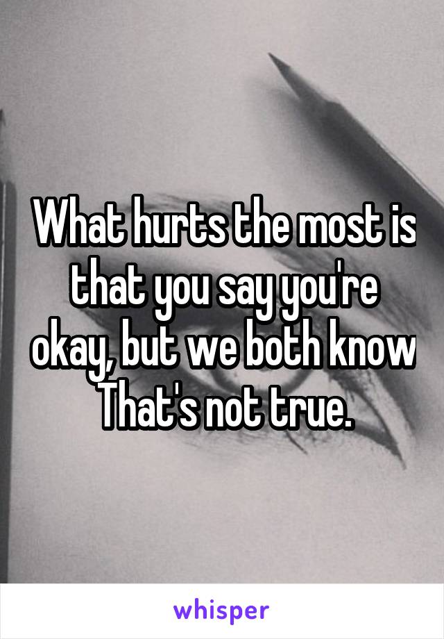What hurts the most is that you say you're okay, but we both know That's not true.