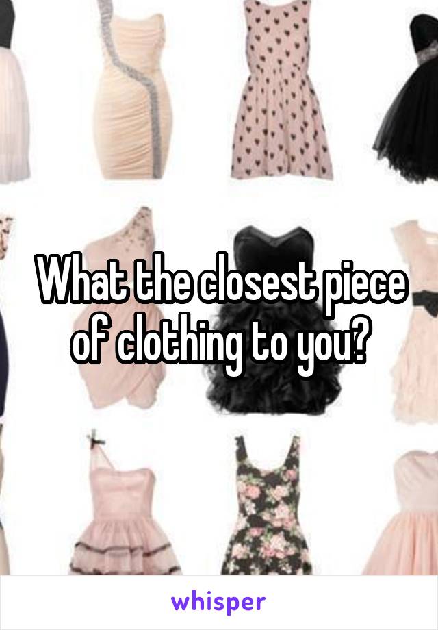 What the closest piece of clothing to you?