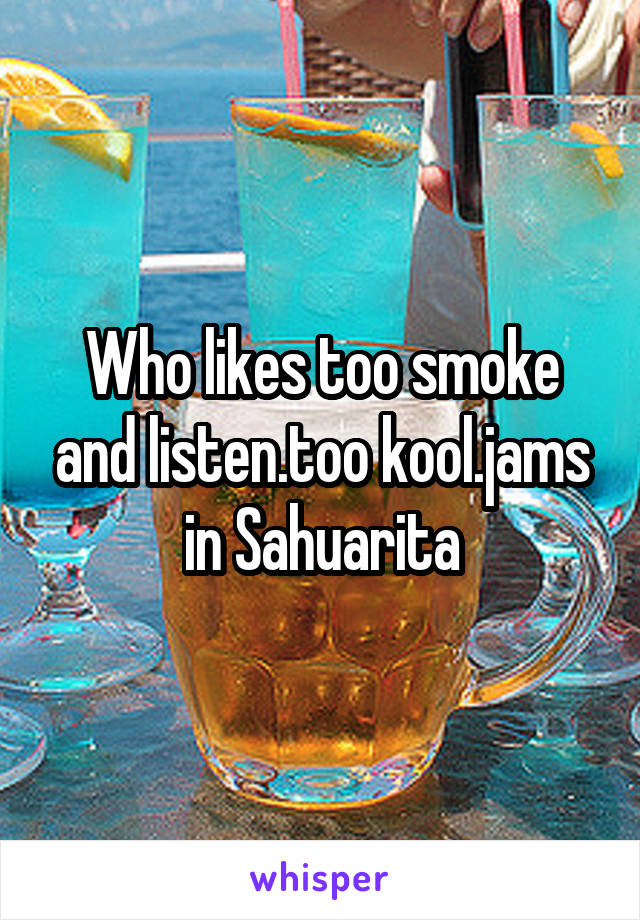 Who likes too smoke and listen.too kool.jams in Sahuarita