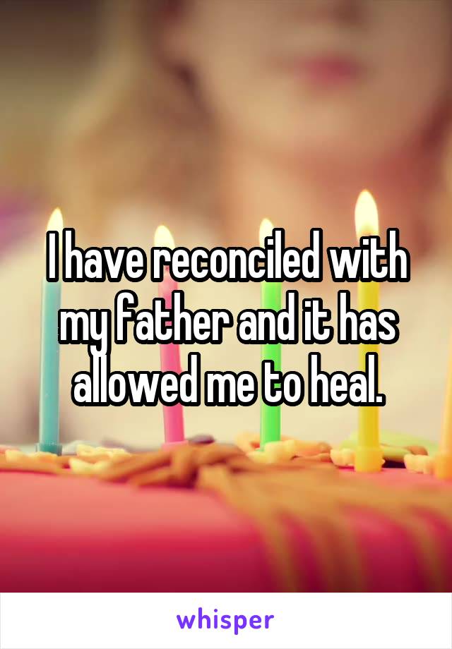 I have reconciled with my father and it has allowed me to heal.