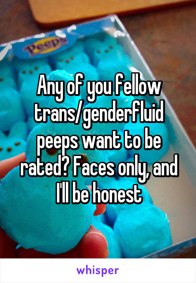Any of you fellow trans/genderfluid peeps want to be rated? Faces only, and I'll be honest