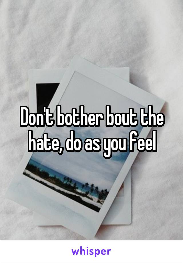 Don't bother bout the hate, do as you feel