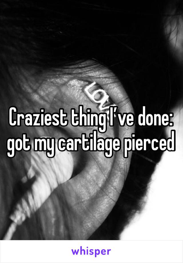 Craziest thing I’ve done: got my cartilage pierced 