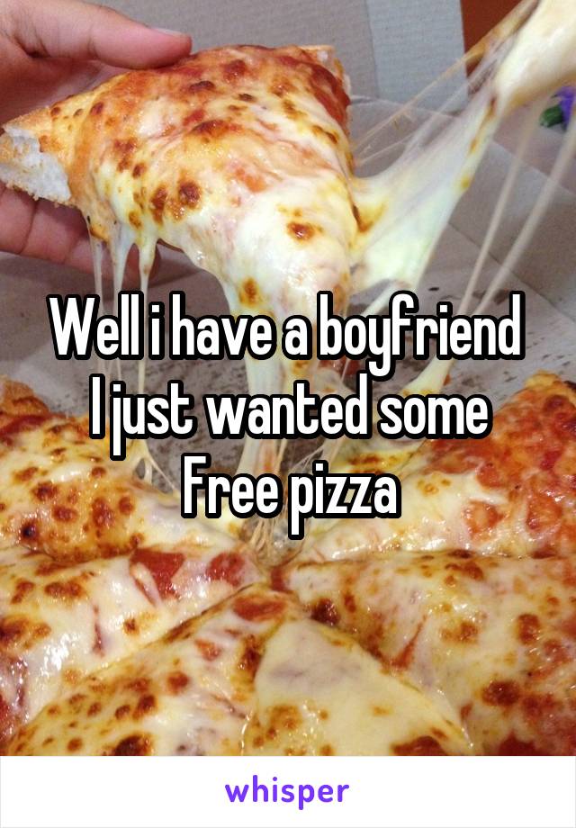 Well i have a boyfriend 
I just wanted some
Free pizza