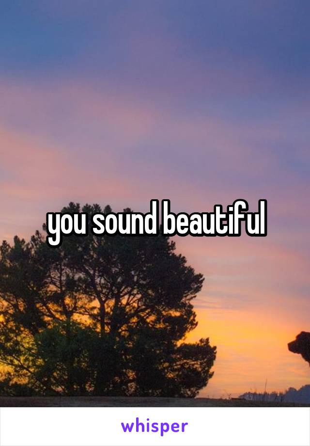 you sound beautiful