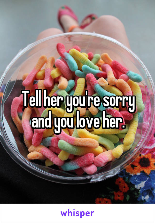 Tell her you're sorry and you love her.