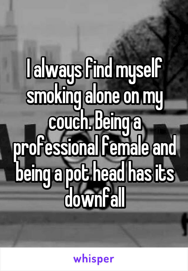I always find myself smoking alone on my couch. Being a professional female and being a pot head has its downfall