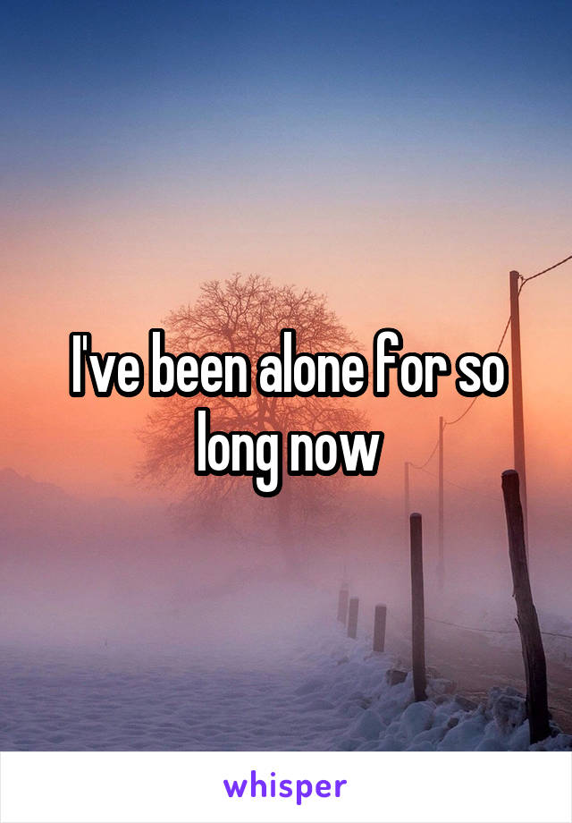 I've been alone for so long now