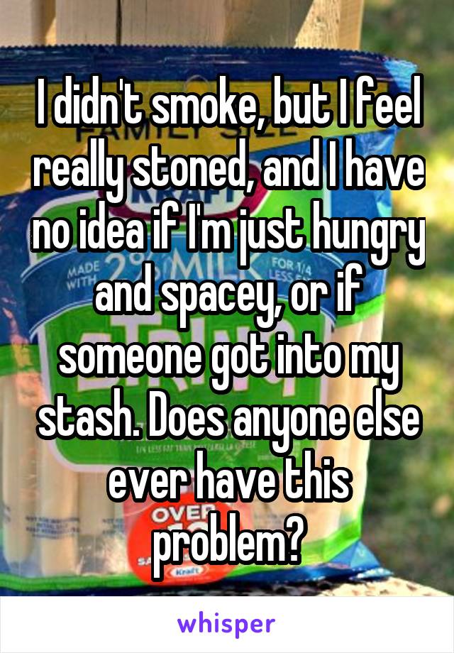 I didn't smoke, but I feel really stoned, and I have no idea if I'm just hungry and spacey, or if someone got into my stash. Does anyone else ever have this problem?