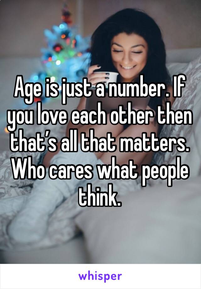 Age is just a number. If you love each other then that’s all that matters. Who cares what people think. 