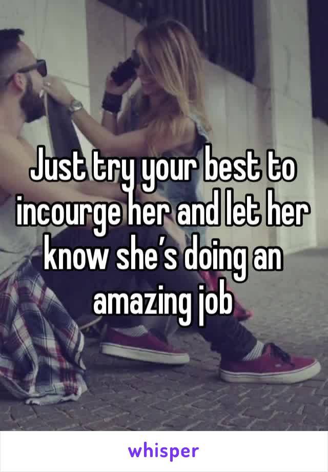 Just try your best to incourge her and let her know she’s doing an amazing job 
