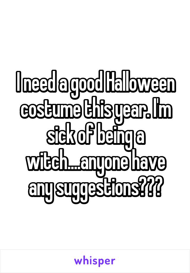 I need a good Halloween costume this year. I'm sick of being a witch....anyone have any suggestions???