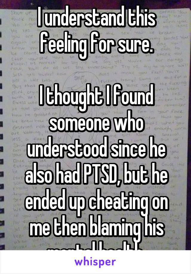 I understand this feeling for sure.

I thought I found someone who understood since he also had PTSD, but he ended up cheating on me then blaming his mental health.