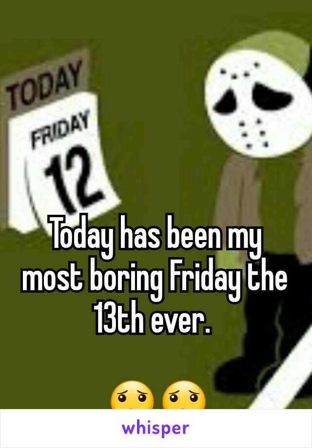 Today has been my most boring Friday the 13th ever. 

😟😟