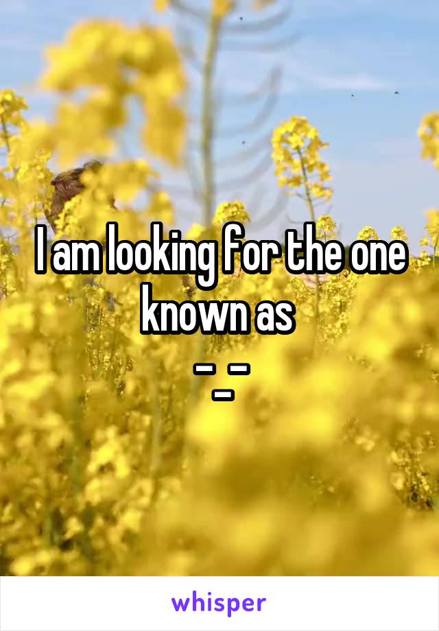 I am looking for the one known as 
-_-