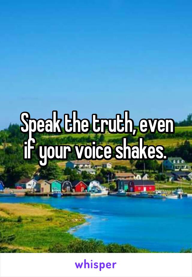 Speak the truth, even if your voice shakes. 