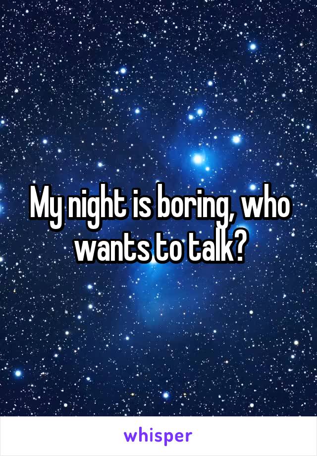 My night is boring, who wants to talk?