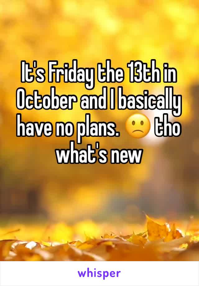 It's Friday the 13th in October and I basically have no plans. 🙁 tho what's new