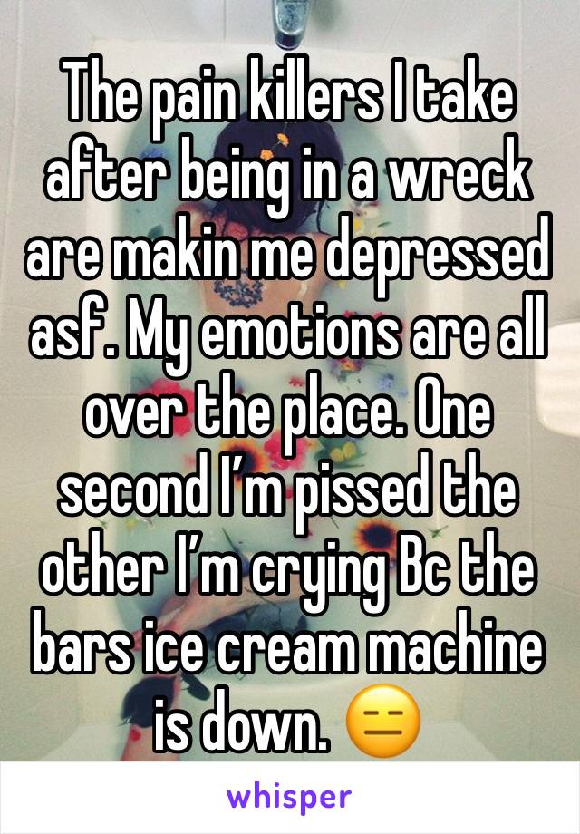 The pain killers I take after being in a wreck are makin me depressed asf. My emotions are all over the place. One second I’m pissed the other I’m crying Bc the bars ice cream machine is down. 😑