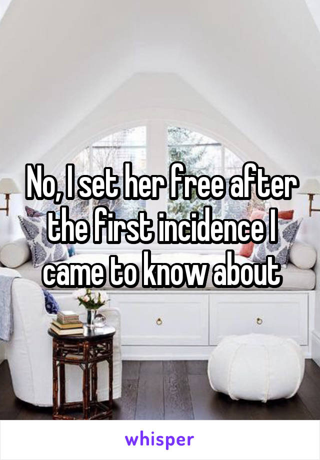 No, I set her free after the first incidence I came to know about