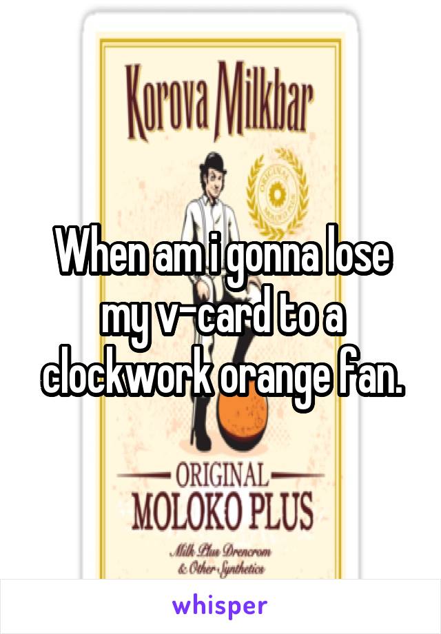 When am i gonna lose my v-card to a clockwork orange fan.