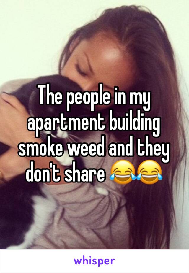 The people in my apartment building smoke weed and they don't share 😂😂