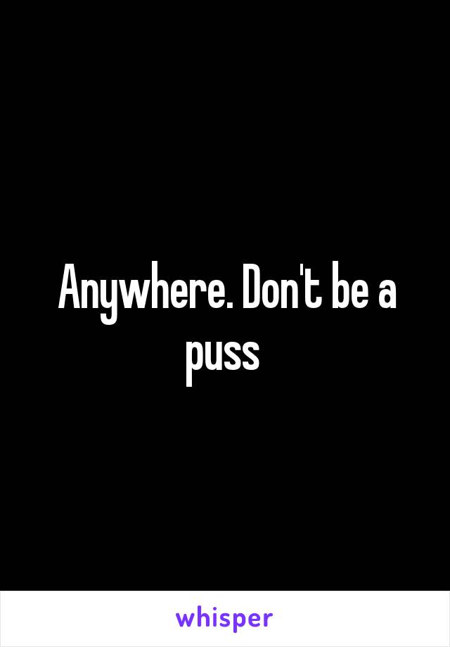 Anywhere. Don't be a puss 
