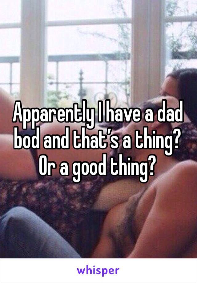 Apparently I have a dad bod and that’s a thing? Or a good thing?