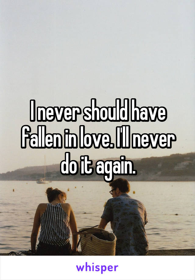 I never should have fallen in love. I'll never do it again.