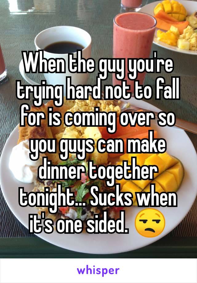 When the guy you're trying hard not to fall for is coming over so you guys can make dinner together tonight... Sucks when it's one sided. 😒