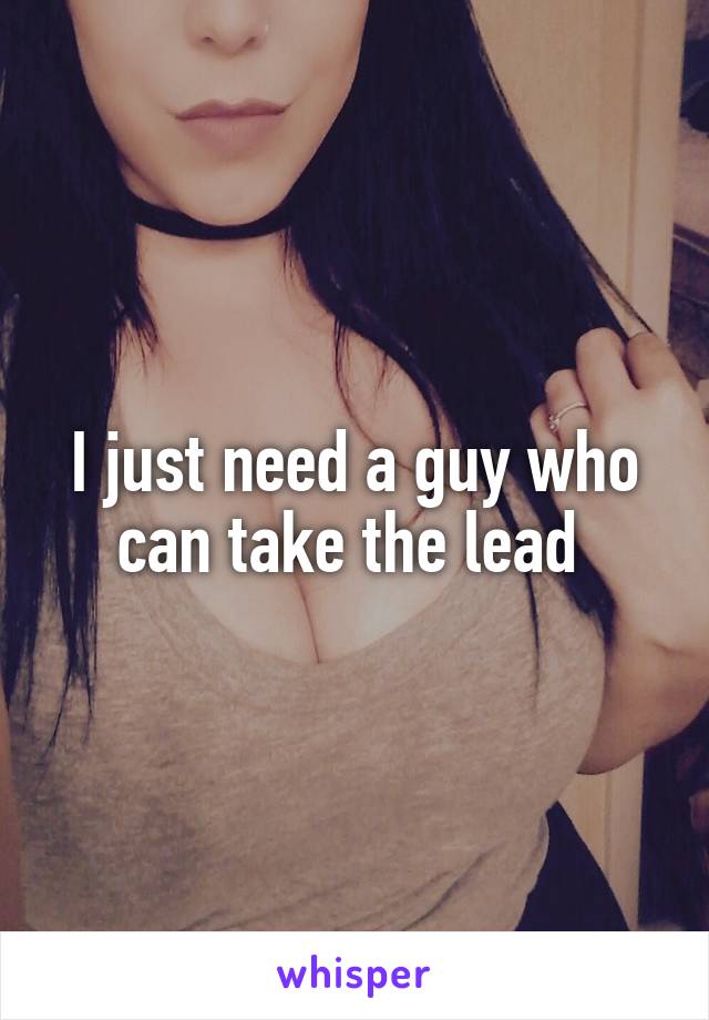 I just need a guy who can take the lead 