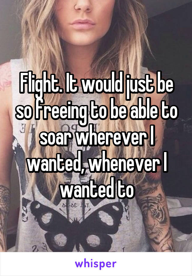 Flight. It would just be so freeing to be able to soar wherever I wanted, whenever I wanted to