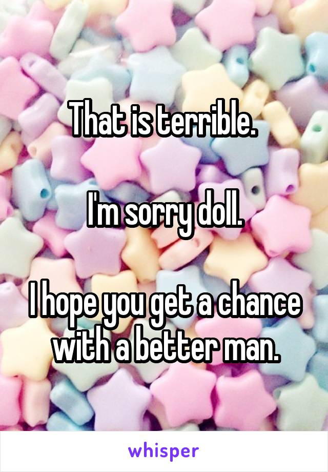 That is terrible. 

I'm sorry doll.

I hope you get a chance with a better man.