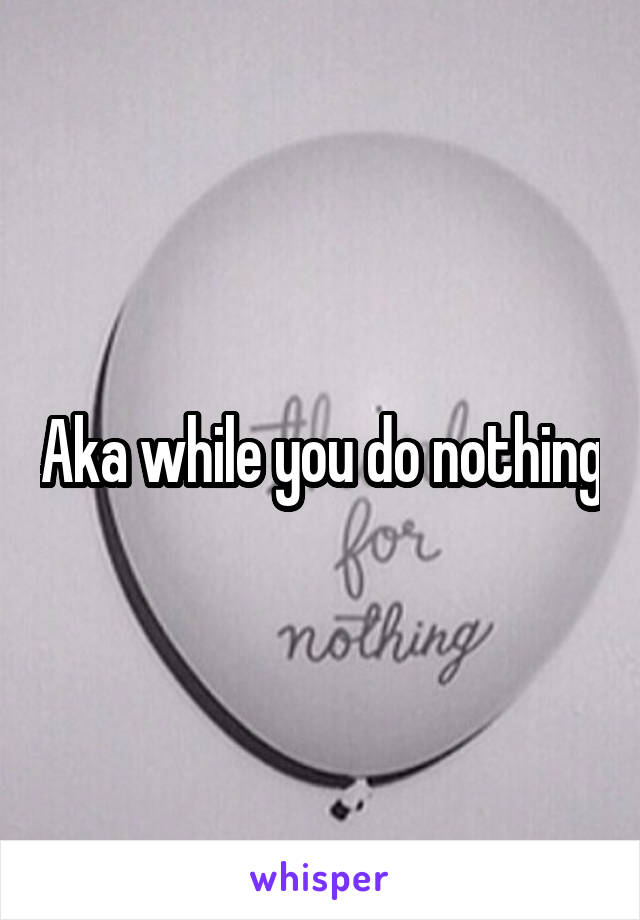 Aka while you do nothing