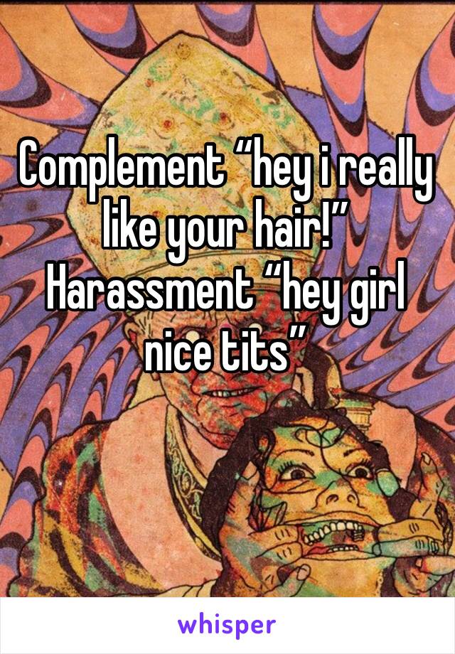 Complement “hey i really like your hair!”
Harassment “hey girl nice tits”