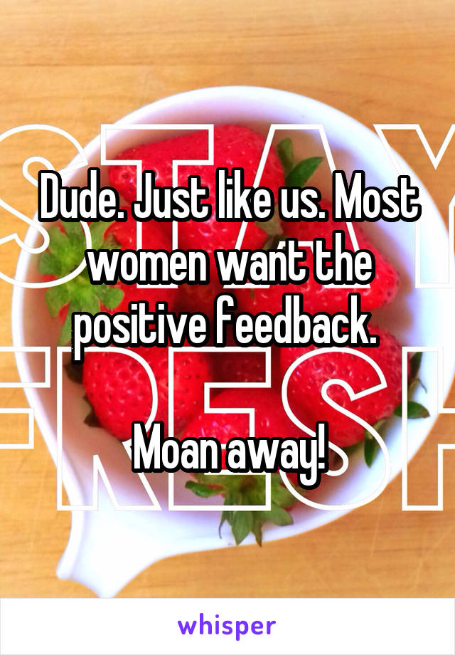 Dude. Just like us. Most women want the positive feedback. 

Moan away!